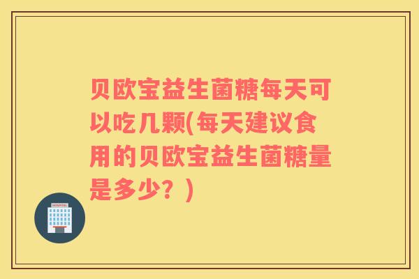 贝欧宝益生菌糖每天可以吃几颗(每天建议食用的贝欧宝益生菌糖量是多少？)