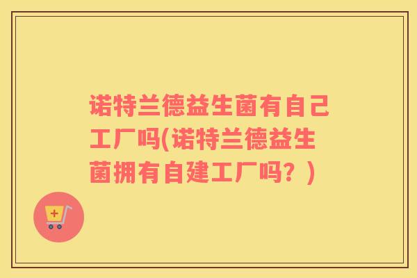 诺特兰德益生菌有自己工厂吗(诺特兰德益生菌拥有自建工厂吗？)