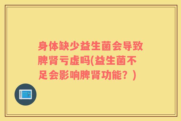 身体缺少益生菌会导致脾亏虚吗(益生菌不足会影响脾功能？)