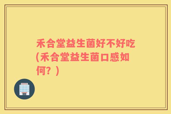 禾合堂益生菌好不好吃(禾合堂益生菌口感如何？)