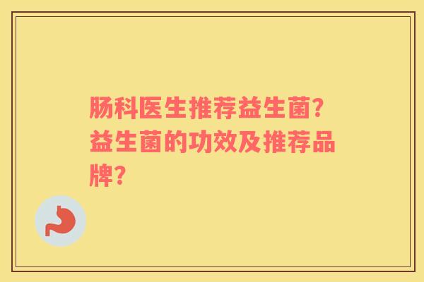 肠科医生推荐益生菌?益生菌的功效及推荐品牌? 肠科医生推荐益生菌?益生菌的功效及推荐品牌?