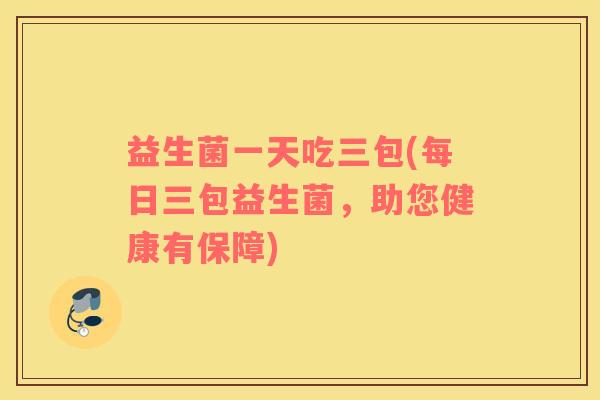 益生菌一天吃三包(每日三包益生菌，助您健康有保障)