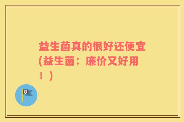 益生菌真的很好还便宜(益生菌：廉价又好用！)