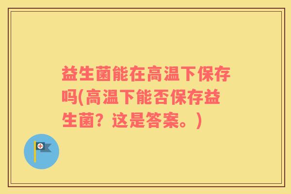 益生菌能在高温下保存吗(高温下能否保存益生菌？这是答案。)