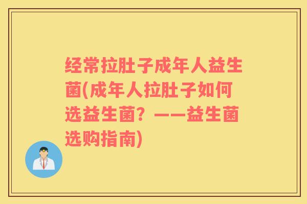 经常拉肚子成年人益生菌(成年人拉肚子如何选益生菌？——益生菌选购指南)