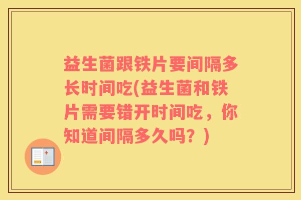 益生菌跟铁片要间隔多长时间吃(益生菌和铁片需要错开时间吃，你知道间隔多久吗？)