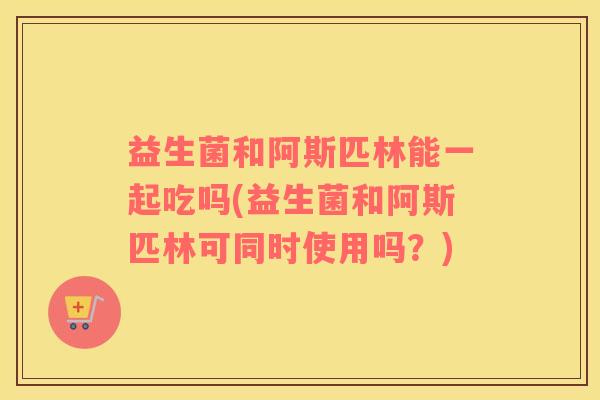 益生菌和阿斯匹林能一起吃吗(益生菌和阿斯匹林可同时使用吗？)