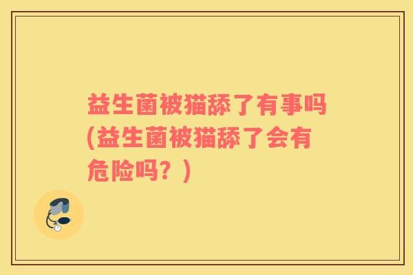 益生菌被猫舔了有事吗(益生菌被猫舔了会有危险吗？)