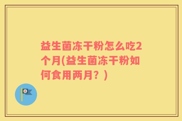 益生菌冻干粉怎么吃2个月(益生菌冻干粉如何食用两月？)