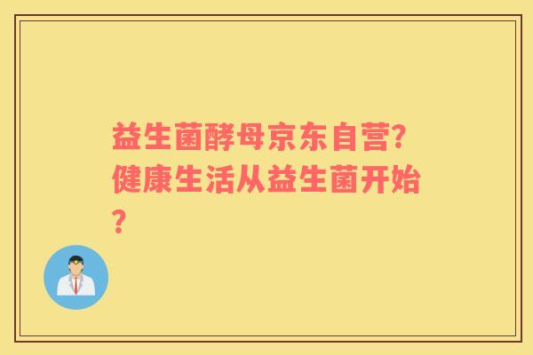 益生菌酵母京东自营？健康生活从益生菌开始？