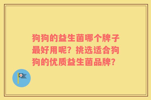 狗狗的益生菌哪个牌子好用呢？挑选适合狗狗的优质益生菌品牌？
