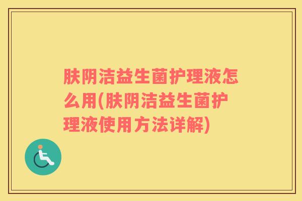肤阴洁益生菌护理液怎么用(肤阴洁益生菌护理液使用方法详解)