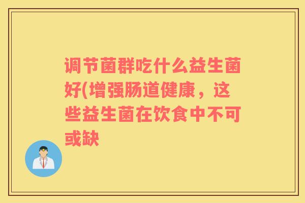 调节菌群吃什么益生菌好(增强肠道健康，这些益生菌在饮食中不可或缺
