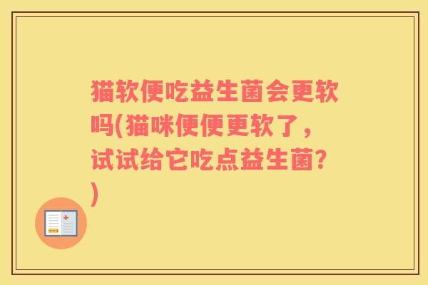 猫软便吃益生菌会更软吗(猫咪便便更软了，试试给它吃点益生菌？)