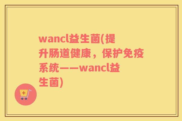 wancl益生菌(提升肠道健康，保护系统——wancl益生菌)