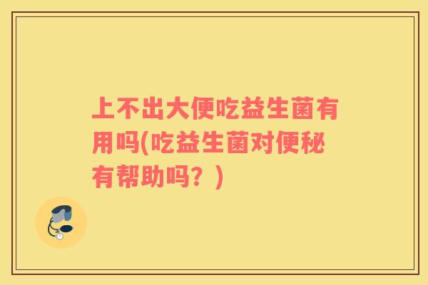 上不出大便吃益生菌有用吗(吃益生菌对有帮助吗？)