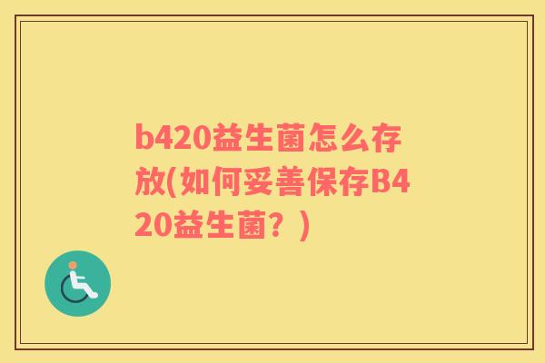 b420益生菌怎么存放(如何妥善保存B420益生菌？)