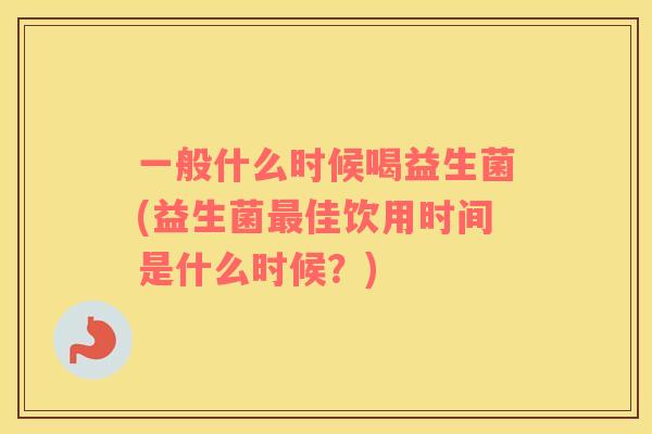 一般什么时候喝益生菌(益生菌佳饮用时间是什么时候?) 一般什么时候喝益生菌(益生菌佳饮用时间是什么时候?)