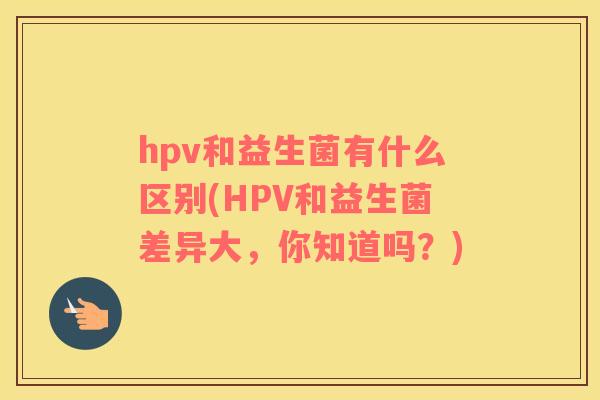 hpv和益生菌有什么区别(HPV和益生菌差异大,你知道吗?) hpv和益生菌有什么区别(HPV和益生菌差异大,你知道吗?)