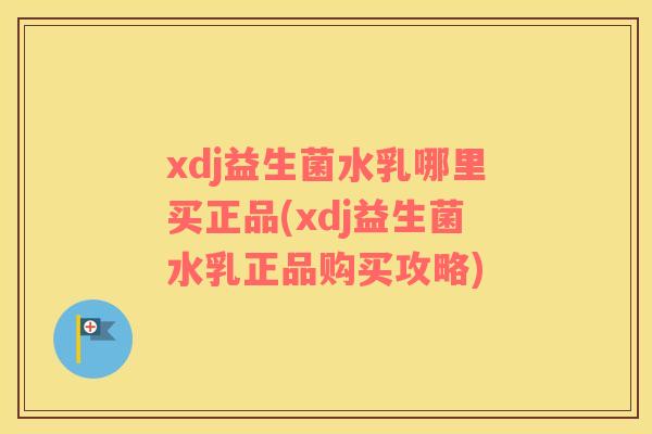 xdj益生菌水乳哪里买正品(xdj益生菌水乳正品购买攻略)