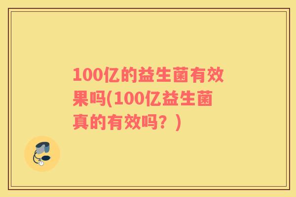 100亿的益生菌有效果吗(100亿益生菌真的有效吗？)