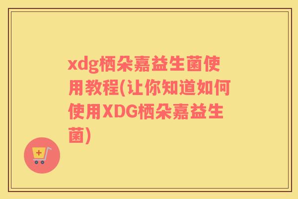 xdg栖朵嘉益生菌使用教程(让你知道如何使用XDG栖朵嘉益生菌) xdg栖朵嘉益生菌使用教程(让你知道如何使用XDG栖朵嘉益生菌)