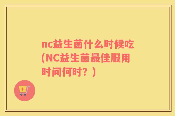 nc益生菌什么时候吃(NC益生菌佳服用时间何时？)