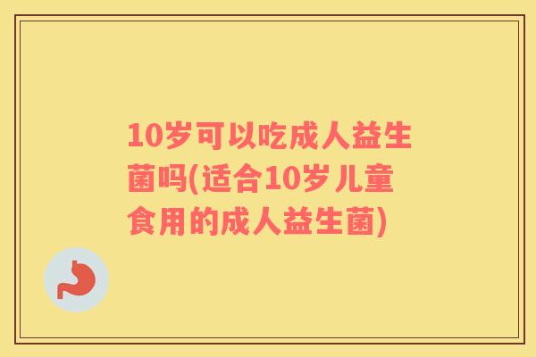 10岁可以吃成人益生菌吗(适合10岁儿童食用的成人益生菌)