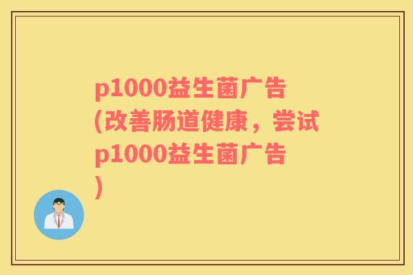p1000益生菌广告(改善肠道健康，尝试p1000益生菌广告)