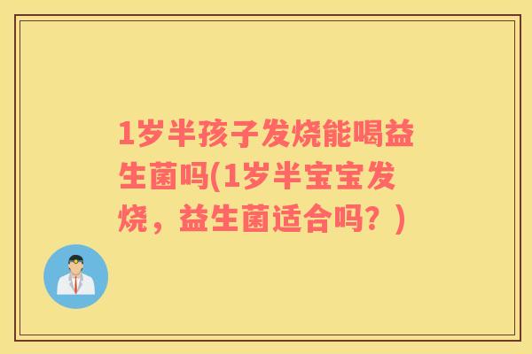 1岁半孩子发烧能喝益生菌吗(1岁半宝宝发烧，益生菌适合吗？)