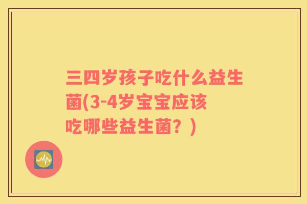 三四岁孩子吃什么益生菌(3-4岁宝宝应该吃哪些益生菌？)