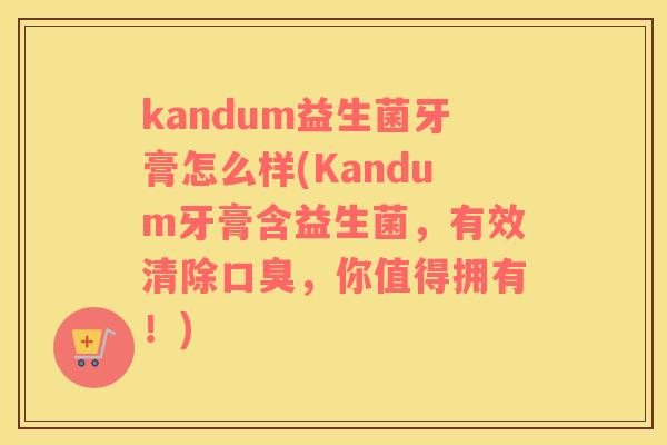 kandum益生菌牙膏怎么样(Kandum牙膏含益生菌，有效清除，你值得拥有！)