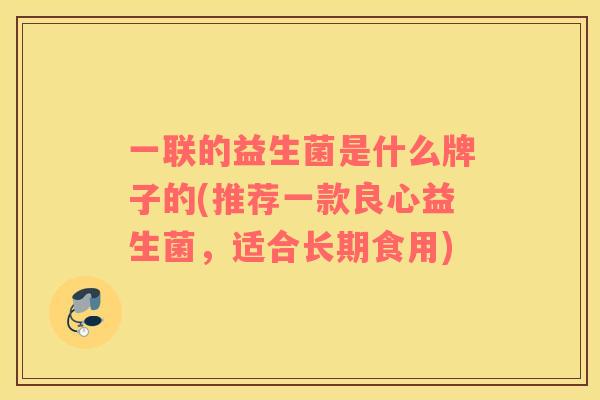 一联的益生菌是什么牌子的(推荐一款良心益生菌,适合长期食用) 一联的益生菌是什么牌子的(推荐一款良心益生菌,适合长期食用)