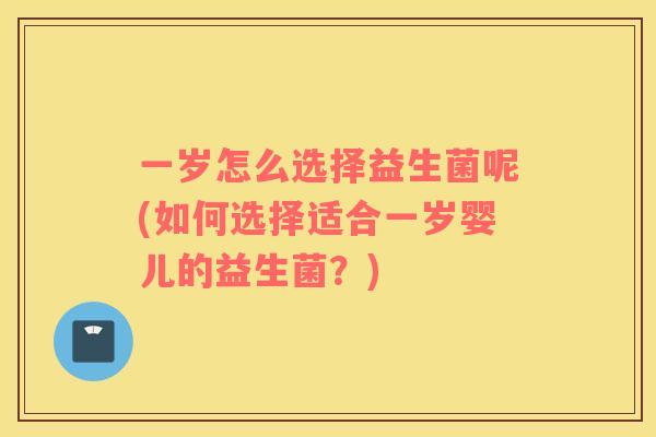 一岁怎么选择益生菌呢(如何选择适合一岁婴儿的益生菌？)