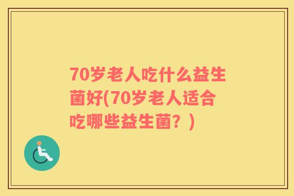 70岁老人吃什么益生菌好(70岁老人适合吃哪些益生菌？)