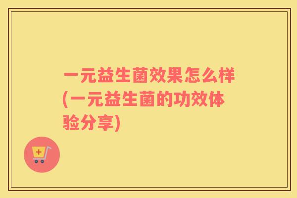 一元益生菌效果怎么样(一元益生菌的功效体验分享)