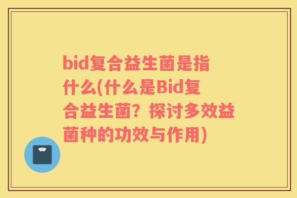 bid复合益生菌是指什么(什么是Bid复合益生菌?探讨多效益菌种的功效与作用) bid复合益生菌是指什么(什么是Bid复合益生菌?探讨多效益菌种的功效与作用)