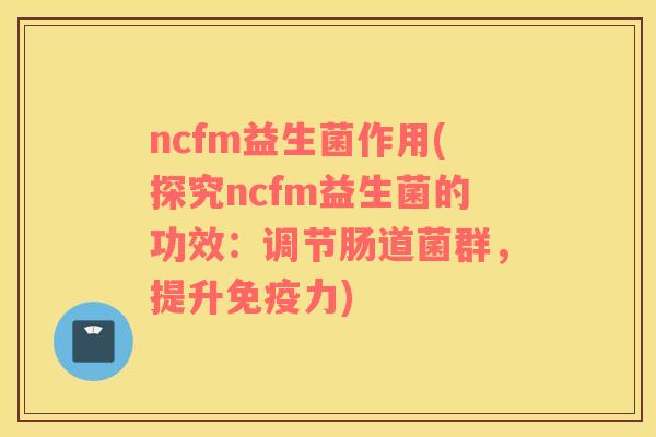 ncfm益生菌作用(探究ncfm益生菌的功效：调节肠道菌群，提升力)