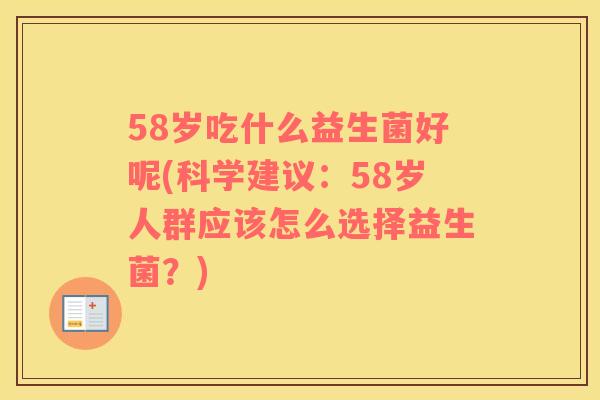58岁吃什么益生菌好呢(科学建议:58岁人群应该怎么选择益生菌?) 58岁吃什么益生菌好呢(科学建议:58岁人群应该怎么选择益生菌?)
