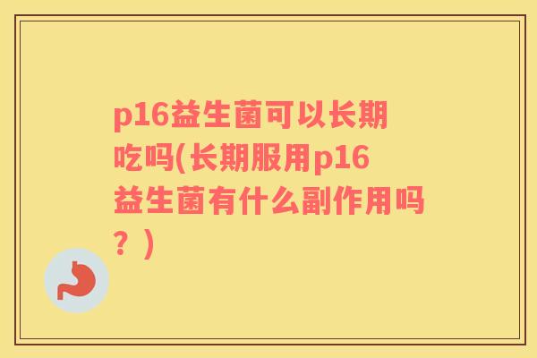 p16益生菌可以长期吃吗(长期服用p16益生菌有什么副作用吗？)