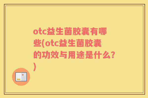 otc益生菌胶囊有哪些(otc益生菌胶囊的功效与用途是什么?) otc益生菌胶囊有哪些(otc益生菌胶囊的功效与用途是什么?)