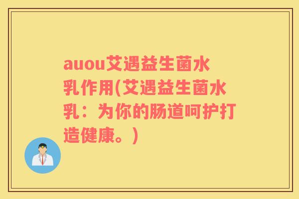 auou艾遇益生菌水乳作用(艾遇益生菌水乳：为你的肠道呵护打造健康。)