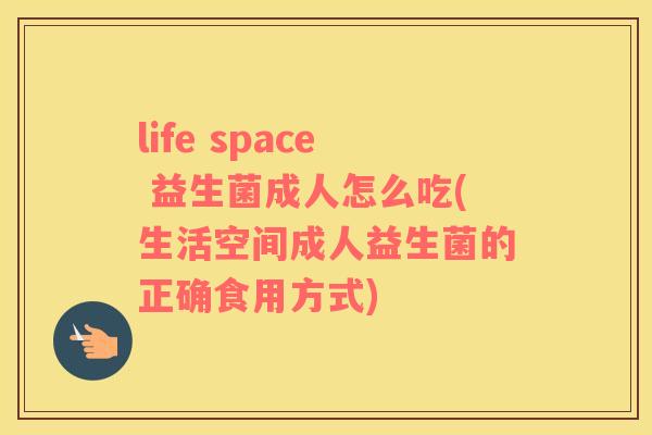 life space 益生菌成人怎么吃(生活空间成人益生菌的正确食用方式)