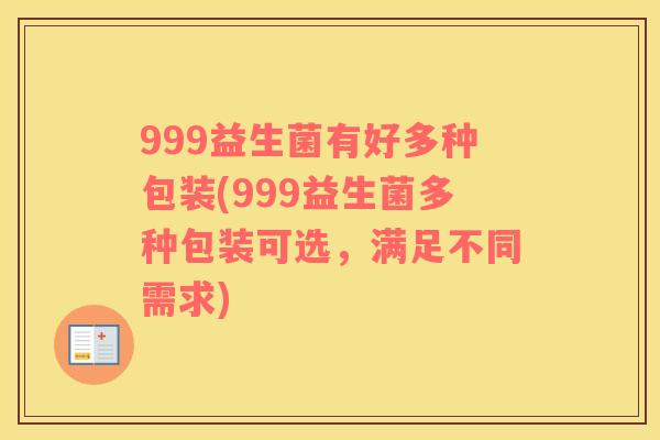 999益生菌有好多种包装(999益生菌多种包装可选,满足不同需求) 999益生菌有好多种包装(999益生菌多种包装可选,满足不同需求)