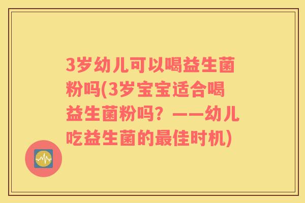 3岁幼儿可以喝益生菌粉吗(3岁宝宝适合喝益生菌粉吗？——幼儿吃益生菌的佳时机)