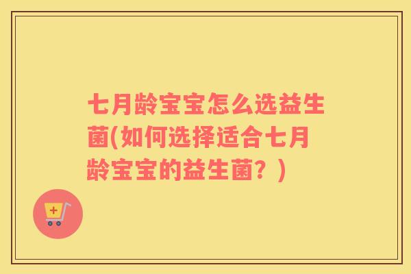 七月龄宝宝怎么选益生菌(如何选择适合七月龄宝宝的益生菌？)