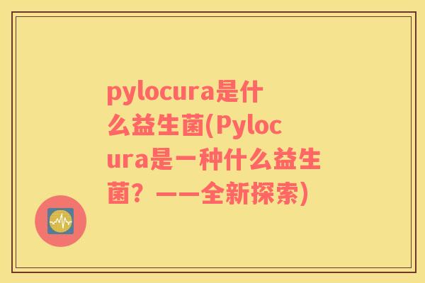 pylocura是什么益生菌(Pylocura是一种什么益生菌?——全新探索) pylocura是什么益生菌(Pylocura是一种什么益生菌?——全新探索)