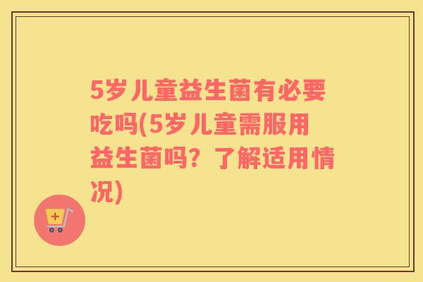 5岁儿童益生菌有必要吃吗(5岁儿童需服用益生菌吗？了解适用情况)