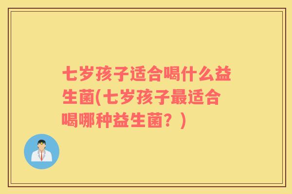 七岁孩子适合喝什么益生菌(七岁孩子适合喝哪种益生菌？)