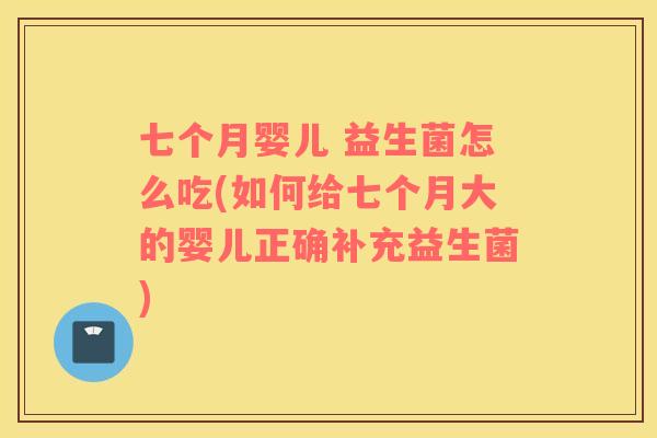七个月婴儿 益生菌怎么吃(如何给七个月大的婴儿正确补充益生菌)